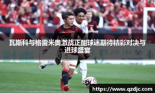 瓦斯科与格雷米奥激战正酣球迷期待精彩对决与进球盛宴