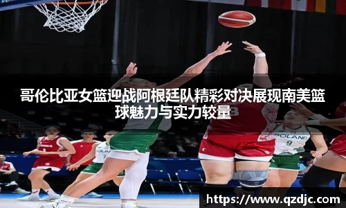 哥伦比亚女篮迎战阿根廷队精彩对决展现南美篮球魅力与实力较量