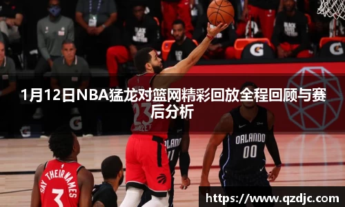 1月12日NBA猛龙对篮网精彩回放全程回顾与赛后分析
